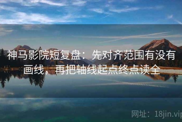 神马影院短复盘：先对齐范围有没有画线，再把轴线起点终点读全