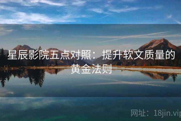 星辰影院五点对照：提升软文质量的黄金法则