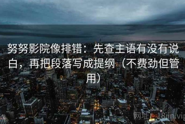 努努影院像排错：先查主语有没有说白，再把段落写成提纲（不费劲但管用）