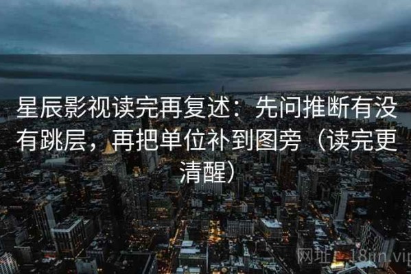 星辰影视读完再复述：先问推断有没有跳层，再把单位补到图旁（读完更清醒）