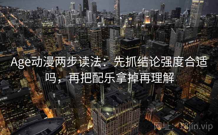 Age动漫两步读法：先抓结论强度合适吗，再把配乐拿掉再理解