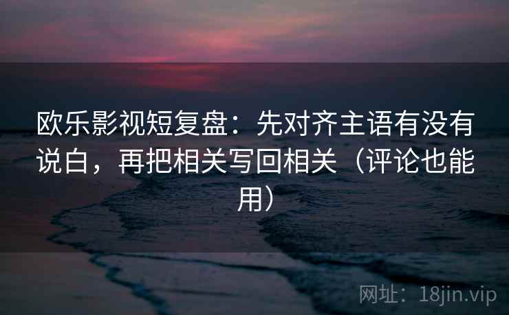 欧乐影视短复盘:先对齐主语有没有说白,再把相关写回相关(评论也能用) 欧乐影视短复盘:先对齐主语有没有说白,再把相关写回相关(评论也能用)