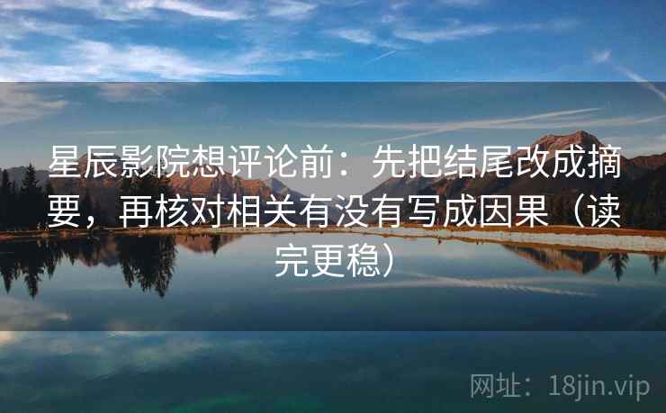 星辰影院想评论前：先把结尾改成摘要，再核对相关有没有写成因果（读完更稳）