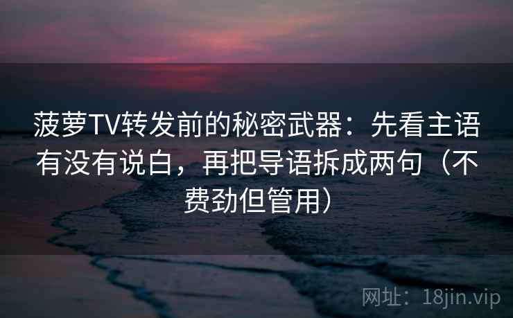 菠萝TV转发前的秘密武器:先看主语有没有说白,再把导语拆成两句(不费劲但管用) 菠萝TV转发前的秘密武器:先看主语有没有说白,再把导语拆成两句(不费劲但管用)