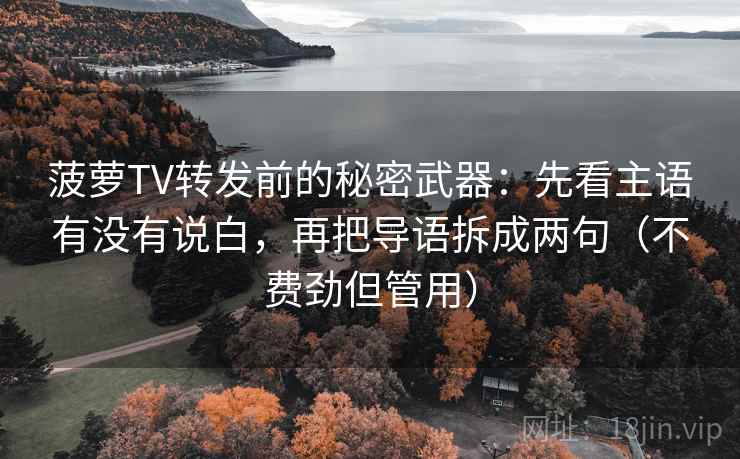 菠萝TV转发前的秘密武器:先看主语有没有说白,再把导语拆成两句(不费劲但管用) 菠萝TV转发前的秘密武器:先看主语有没有说白,再把导语拆成两句(不费劲但管用)