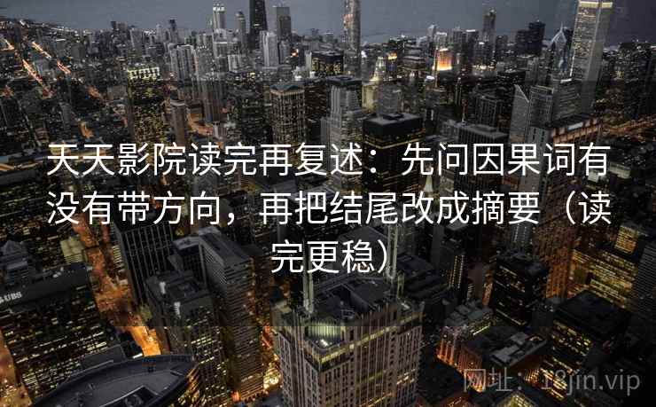 天天影院读完再复述:先问因果词有没有带方向,再把结尾改成摘要(读完更稳) 天天影院读完再复述:先问因果词有没有带方向,再把结尾改成摘要(读完更稳)
