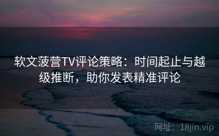 软文菠营TV评论策略:时间起止与越级推断,助你发表精准评论 软文菠营TV评论策略:时间起止与越级推断,助你发表精准评论