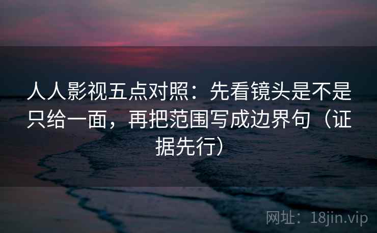 人人影视五点对照:先看镜头是不是只给一面,再把范围写成边界句(证据先行) 人人影视五点对照:先看镜头是不是只给一面,再把范围写成边界句(证据先行)