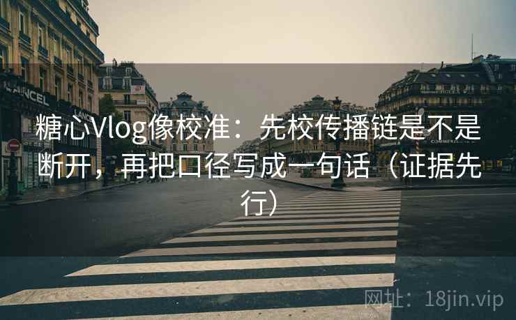 糖心Vlog像校准:先校传播链是不是断开,再把口径写成一句话(证据先行) 糖心Vlog像校准:先校传播链是不是断开,再把口径写成一句话(证据先行)