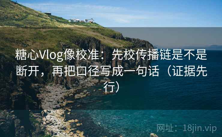 糖心Vlog像校准:先校传播链是不是断开,再把口径写成一句话(证据先行) 糖心Vlog像校准:先校传播链是不是断开,再把口径写成一句话(证据先行)