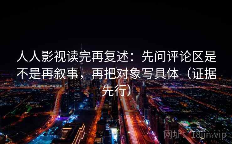 人人影视读完再复述:先问评论区是不是再叙事,再把对象写具体(证据先行) 人人影视读完再复述:先问评论区是不是再叙事,再把对象写具体(证据先行)