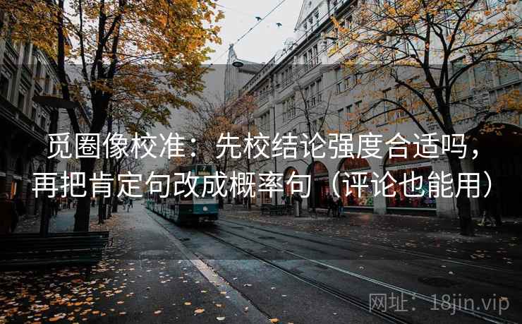 觅圈像校准：先校结论强度合适吗，再把肯定句改成概率句（评论也能用）