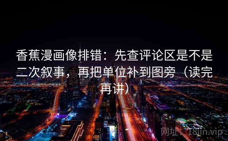 香蕉漫画像排错：先查评论区是不是二次叙事，再把单位补到图旁（读完再讲）