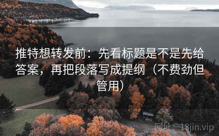 推特想转发前:先看标题是不是先给答案,再把段落写成提纲(不费劲但管用) 推特想转发前:先看标题是不是先给答案,再把段落写成提纲(不费劲但管用)