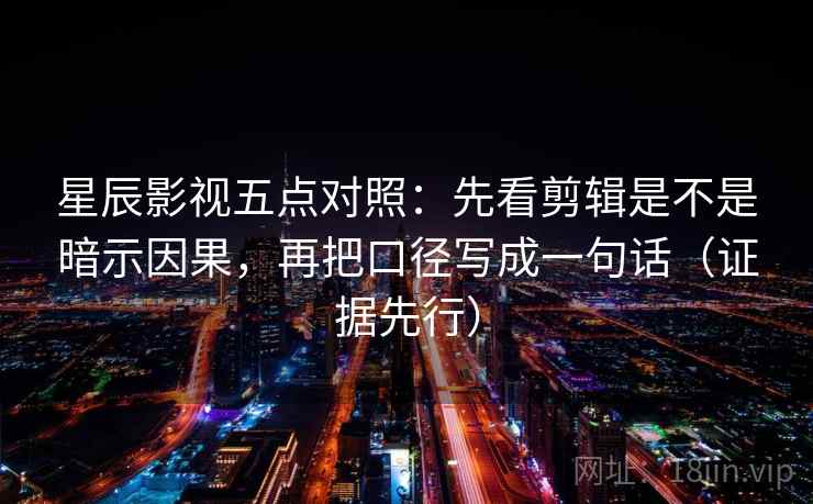 星辰影视五点对照：先看剪辑是不是暗示因果，再把口径写成一句话（证据先行）