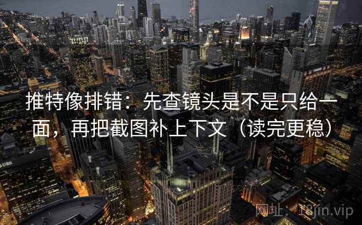 推特像排错：先查镜头是不是只给一面，再把截图补上下文（读完更稳）