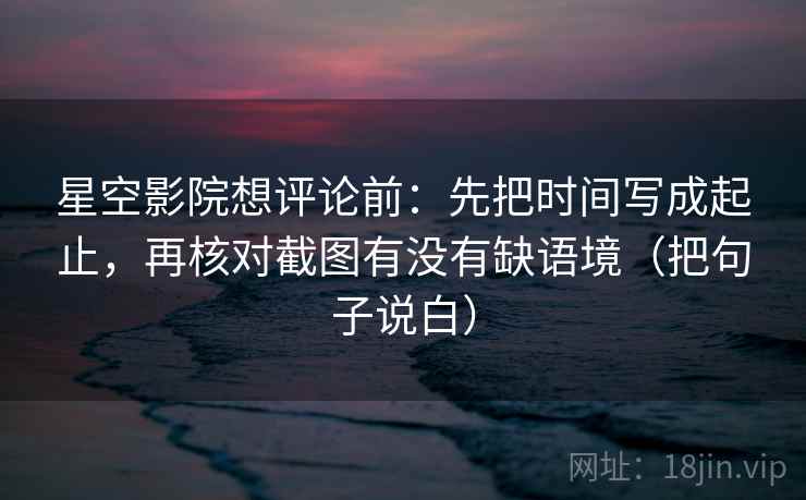 星空影院想评论前：先把时间写成起止，再核对截图有没有缺语境（把句子说白）