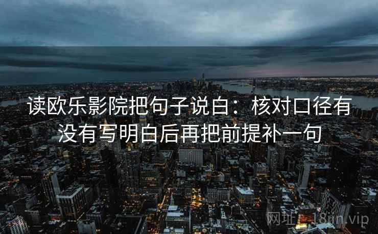 读欧乐影院把句子说白：核对口径有没有写明白后再把前提补一句