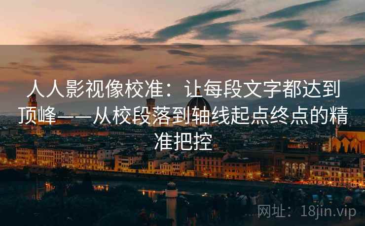 人人影视像校准：让每段文字都达到顶峰——从校段落到轴线起点终点的精准把控
