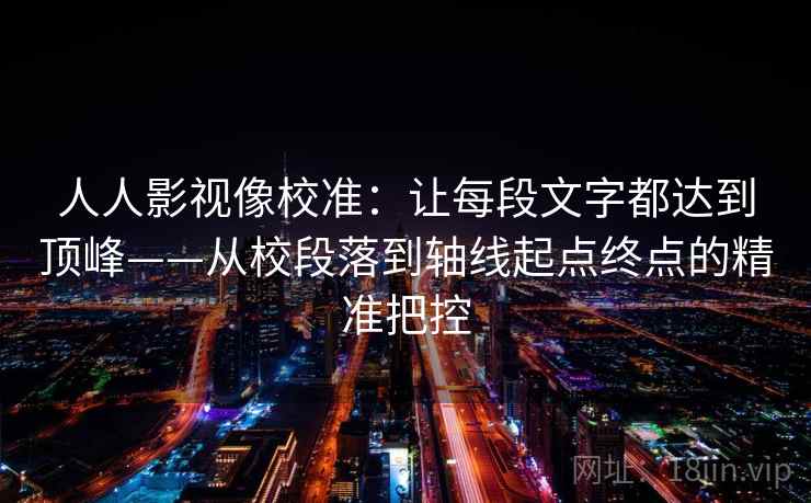 人人影视像校准：让每段文字都达到顶峰——从校段落到轴线起点终点的精准把控
