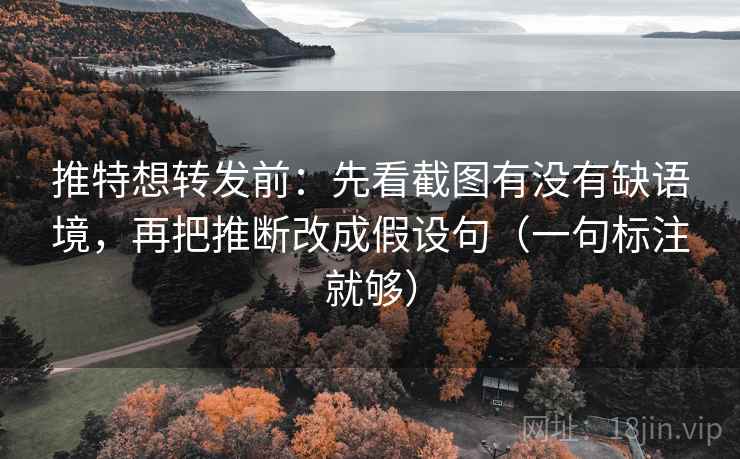 推特想转发前：先看截图有没有缺语境，再把推断改成假设句（一句标注就够）