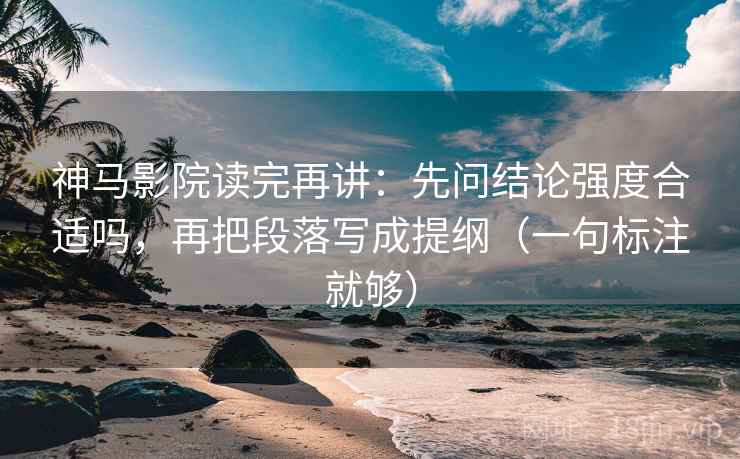 神马影院读完再讲：先问结论强度合适吗，再把段落写成提纲（一句标注就够）