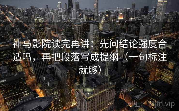 神马影院读完再讲：先问结论强度合适吗，再把段落写成提纲（一句标注就够）