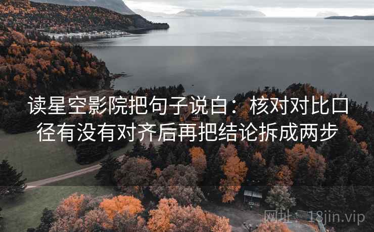 读星空影院把句子说白：核对对比口径有没有对齐后再把结论拆成两步