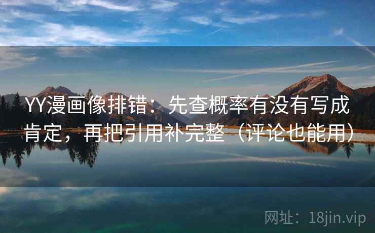 YY漫画像排错：先查概率有没有写成肯定，再把引用补完整（评论也能用）