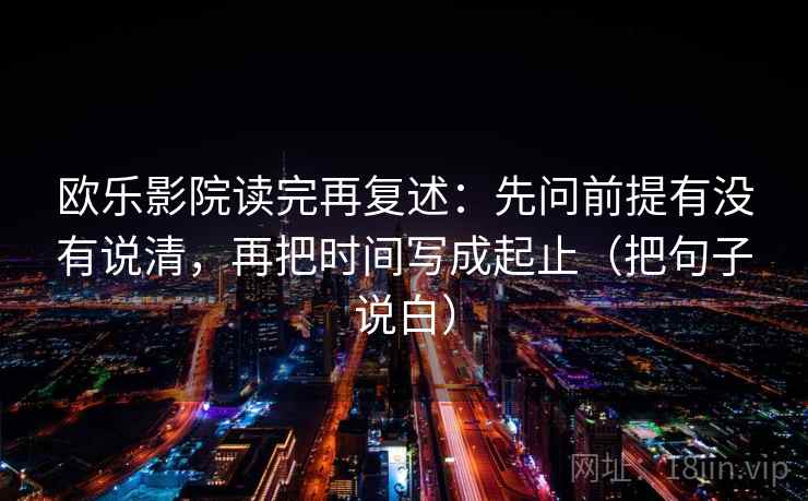 欧乐影院读完再复述：先问前提有没有说清，再把时间写成起止（把句子说白）
