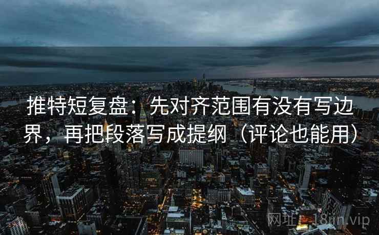 推特短复盘:先对齐范围有没有写边界,再把段落写成提纲(评论也能用) 推特短复盘:先对齐范围有没有写边界,再把段落写成提纲(评论也能用)