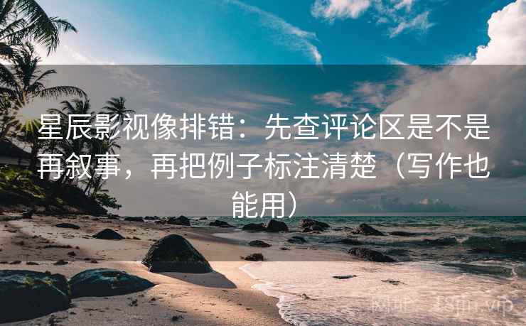 星辰影视像排错:先查评论区是不是再叙事,再把例子标注清楚(写作也能用) 星辰影视像排错:先查评论区是不是再叙事,再把例子标注清楚(写作也能用)