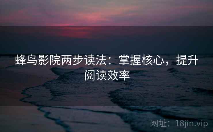 蜂鸟影院两步读法:掌握核心,提升阅读效率 蜂鸟影院两步读法:掌握核心,提升阅读效率