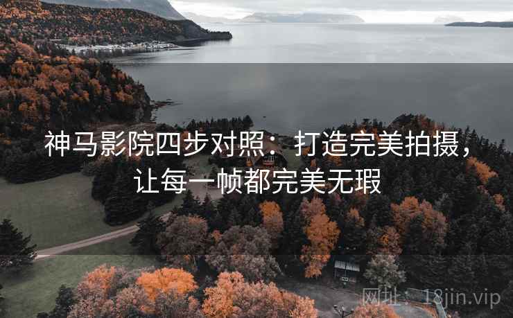 神马影院四步对照:打造完美拍摄,让每一帧都完美无瑕 神马影院四步对照:打造完美拍摄,让每一帧都完美无瑕