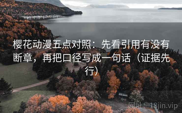樱花动漫五点对照：先看引用有没有断章，再把口径写成一句话（证据先行）