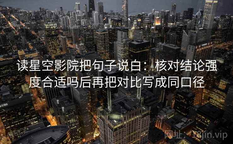 读星空影院把句子说白：核对结论强度合适吗后再把对比写成同口径