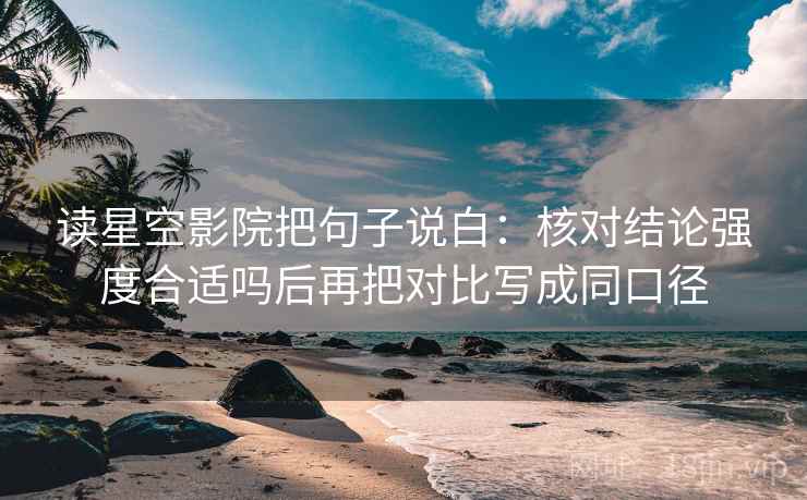 读星空影院把句子说白：核对结论强度合适吗后再把对比写成同口径