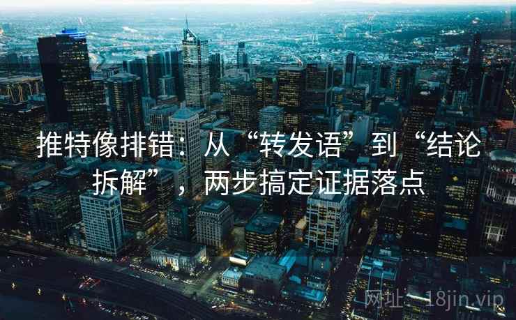 推特像排错:从“转发语”到“结论拆解”,两步搞定证据落点 推特像排错:从“转发语”到“结论拆解”,两步搞定证据落点