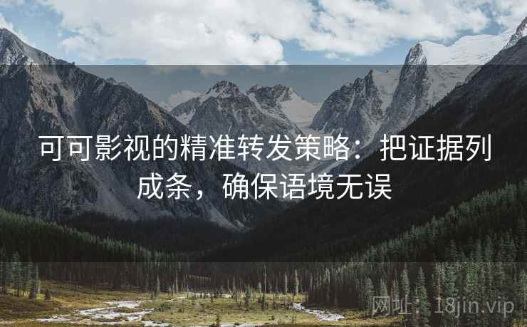 可可影视的精准转发策略:把证据列成条,确保语境无误 可可影视的精准转发策略:把证据列成条,确保语境无误