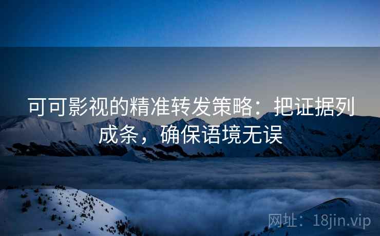 可可影视的精准转发策略:把证据列成条,确保语境无误 可可影视的精准转发策略:把证据列成条,确保语境无误
