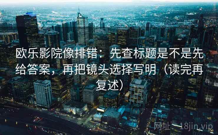 欧乐影院像排错：先查标题是不是先给答案，再把镜头选择写明（读完再复述）