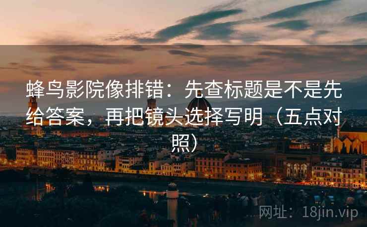 蜂鸟影院像排错：先查标题是不是先给答案，再把镜头选择写明（五点对照）