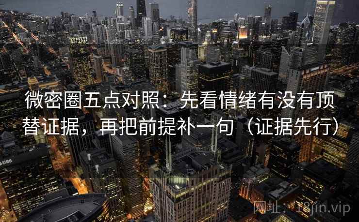 微密圈五点对照：先看情绪有没有顶替证据，再把前提补一句（证据先行）