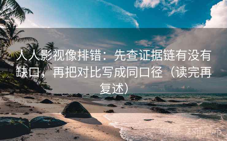 人人影视像排错：先查证据链有没有缺口，再把对比写成同口径（读完再复述）