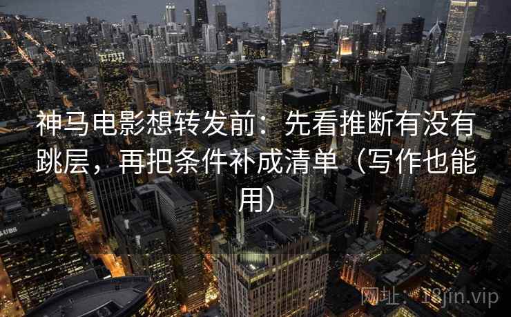神马电影想转发前：先看推断有没有跳层，再把条件补成清单（写作也能用）