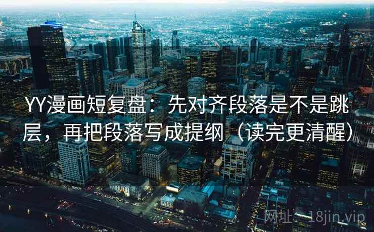 YY漫画短复盘：先对齐段落是不是跳层，再把段落写成提纲（读完更清醒）