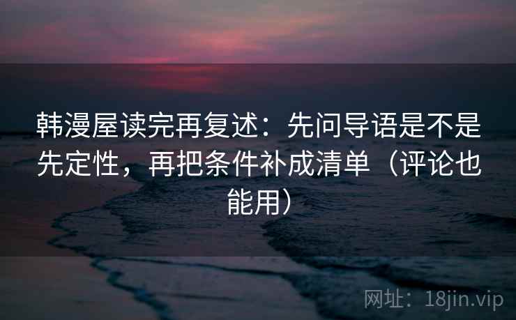 韩漫屋读完再复述:先问导语是不是先定性,再把条件补成清单(评论也能用) 韩漫屋读完再复述:先问导语是不是先定性,再把条件补成清单(评论也能用)