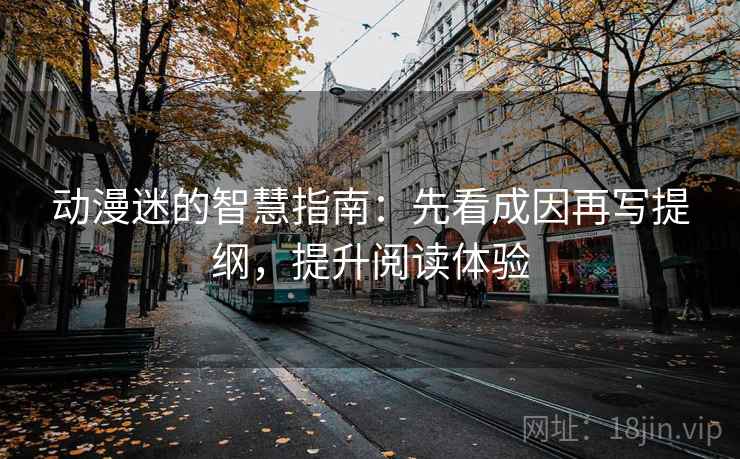 动漫迷的智慧指南:先看成因再写提纲,提升阅读体验 动漫迷的智慧指南:先看成因再写提纲,提升阅读体验