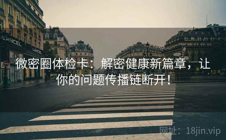 微密圈体检卡:解密健康新篇章,让你的问题传播链断开! 微密圈体检卡:解密健康新篇章,让你的问题传播链断开!