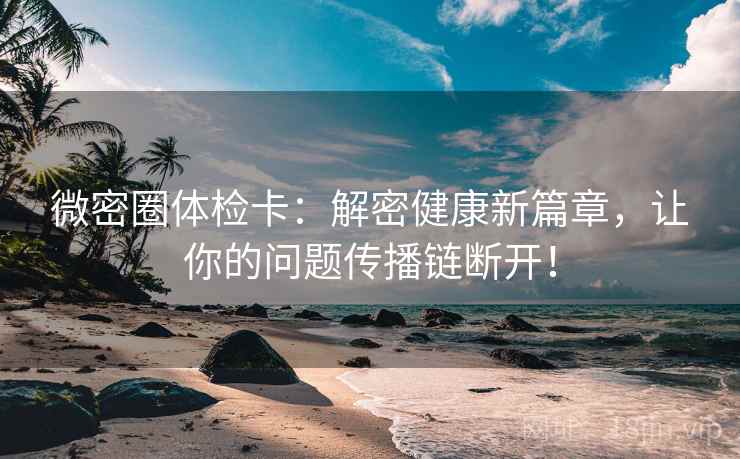 微密圈体检卡:解密健康新篇章,让你的问题传播链断开! 微密圈体检卡:解密健康新篇章,让你的问题传播链断开!